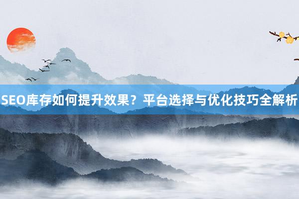 SEO库存如何提升效果？平台选择与优化技巧全解析