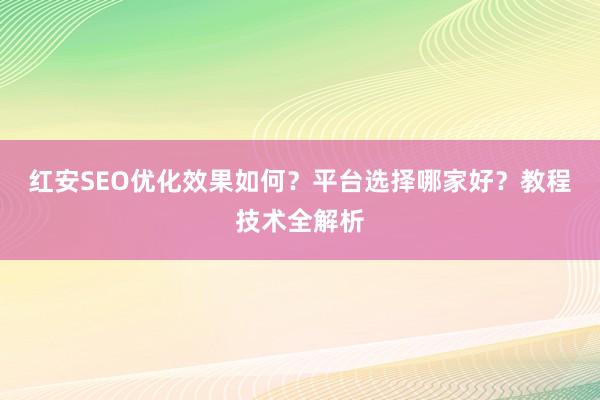 红安SEO优化效果如何？平台选择哪家好？教程技术全解析