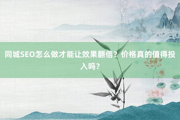 同城SEO怎么做才能让效果翻倍？价格真的值得投入吗？