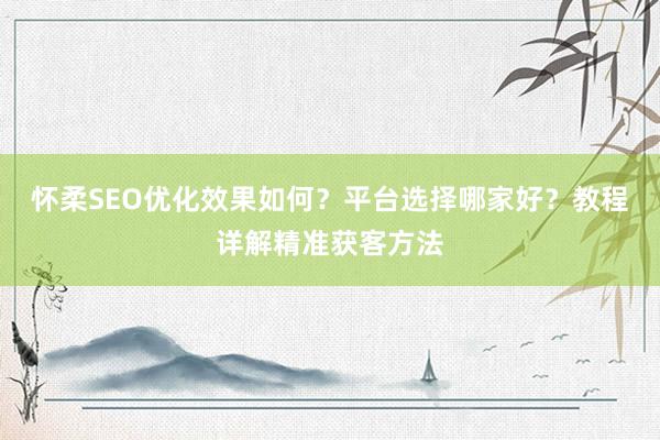 怀柔SEO优化效果如何？平台选择哪家好？教程详解精准获客方法