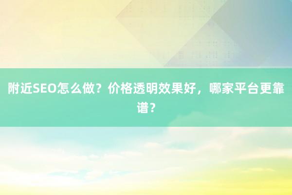 附近SEO怎么做？价格透明效果好，哪家平台更靠谱？