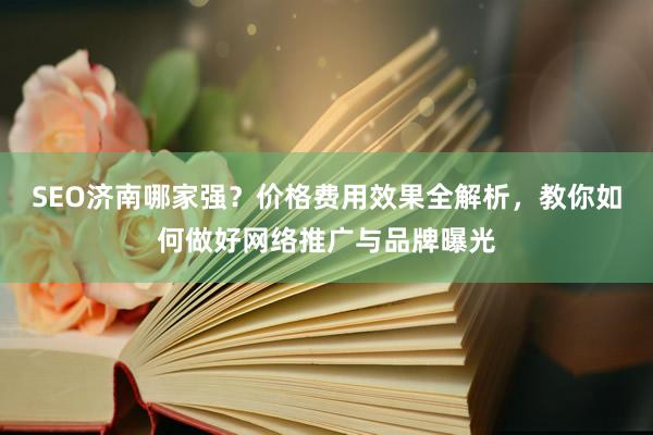 SEO济南哪家强？价格费用效果全解析，教你如何做好网络推广与品牌曝光
