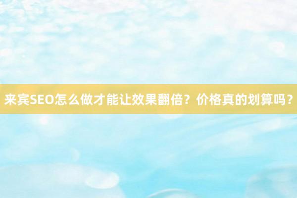 来宾SEO怎么做才能让效果翻倍？价格真的划算吗？