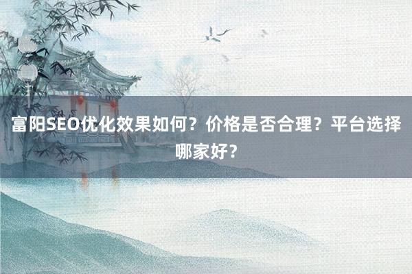 富阳SEO优化效果如何？价格是否合理？平台选择哪家好？