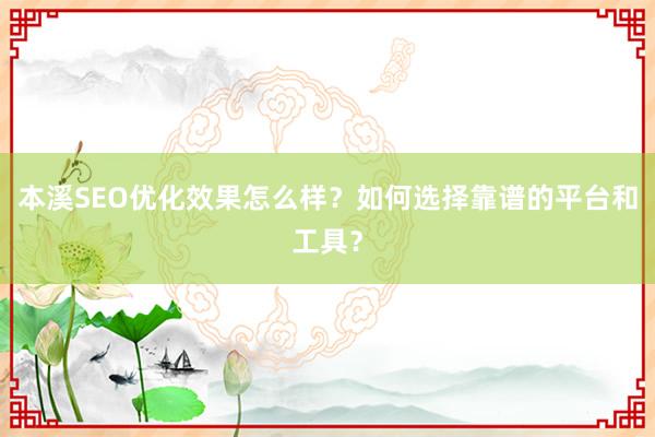本溪SEO优化效果怎么样？如何选择靠谱的平台和工具？