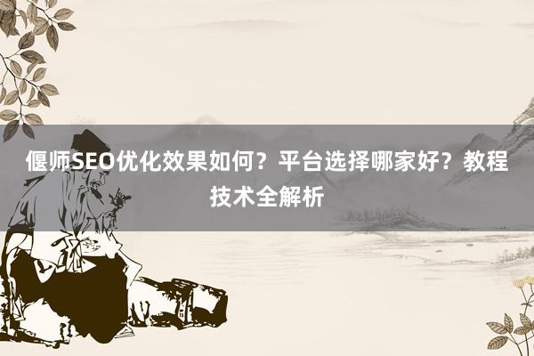 偃师SEO优化效果如何？平台选择哪家好？教程技术全解析