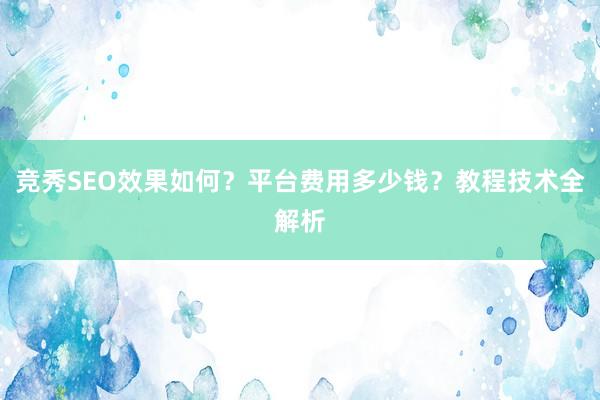 竞秀SEO效果如何？平台费用多少钱？教程技术全解析