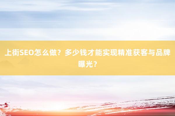 上街SEO怎么做？多少钱才能实现精准获客与品牌曝光？