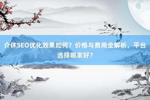 介休SEO优化效果如何？价格与费用全解析，平台选择哪家好？