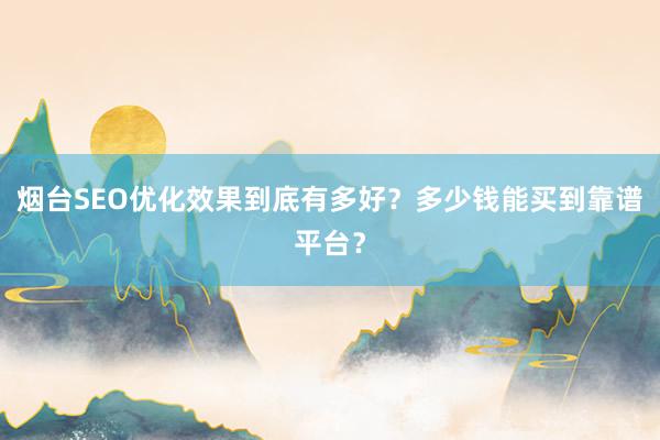 烟台SEO优化效果到底有多好？多少钱能买到靠谱平台？