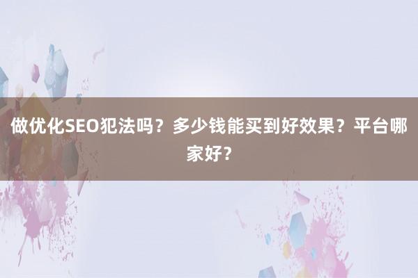 做优化SEO犯法吗？多少钱能买到好效果？平台哪家好？