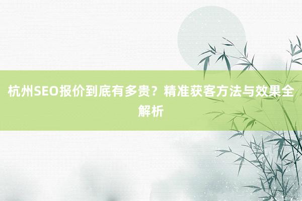 杭州SEO报价到底有多贵？精准获客方法与效果全解析