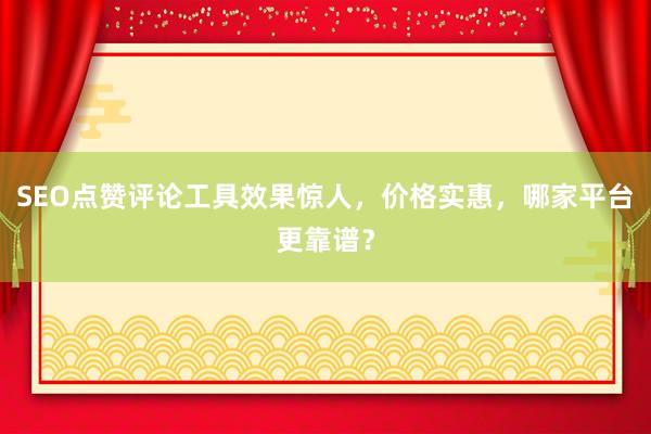 SEO点赞评论工具效果惊人，价格实惠，哪家平台更靠谱？