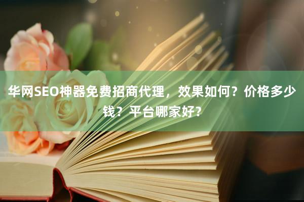 华网SEO神器免费招商代理，效果如何？价格多少钱？平台哪家好？