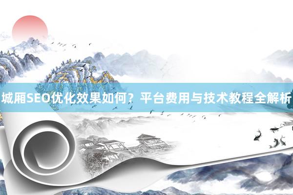 城厢SEO优化效果如何？平台费用与技术教程全解析
