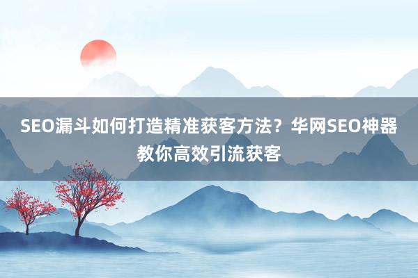 SEO漏斗如何打造精准获客方法？华网SEO神器教你高效引流获客