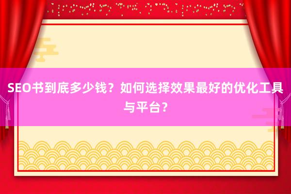 SEO书到底多少钱？如何选择效果最好的优化工具与平台？