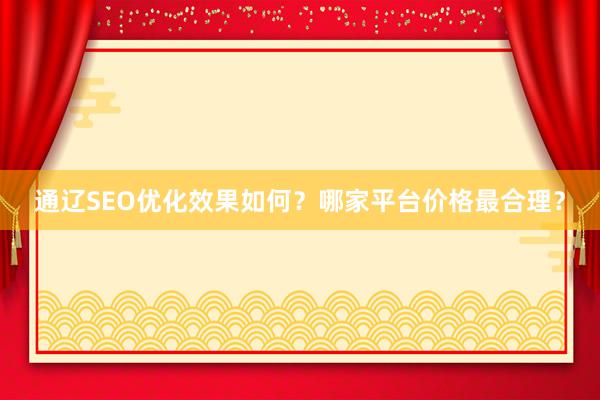 通辽SEO优化效果如何？哪家平台价格最合理？