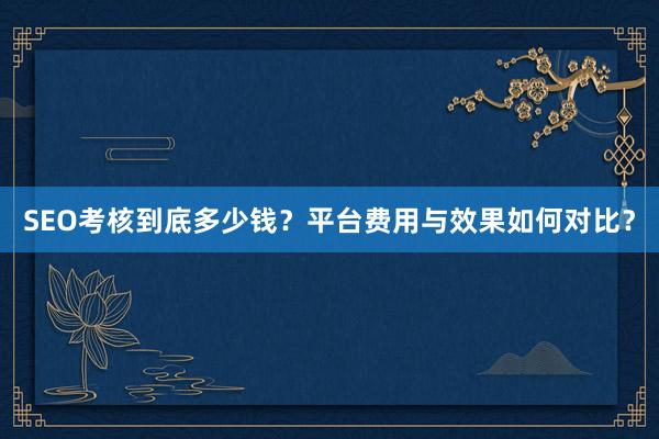 SEO考核到底多少钱？平台费用与效果如何对比？