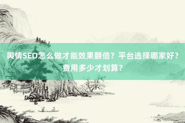 舆情SEO怎么做才能效果翻倍？平台选择哪家好？费用多少才划算？