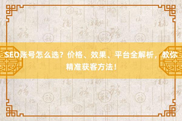 SEO账号怎么选？价格、效果、平台全解析，教你精准获客方法！