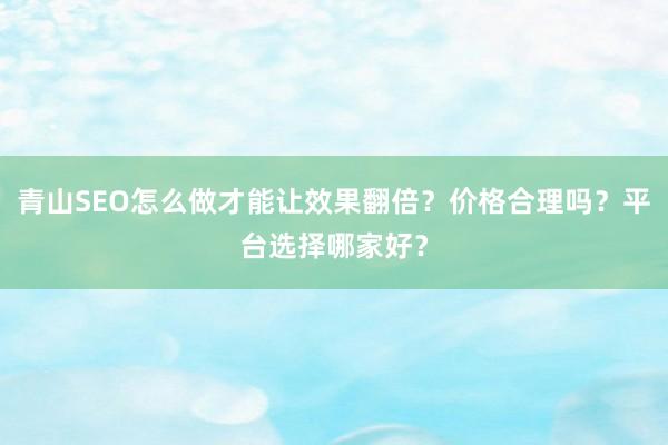 青山SEO怎么做才能让效果翻倍？价格合理吗？平台选择哪家好？