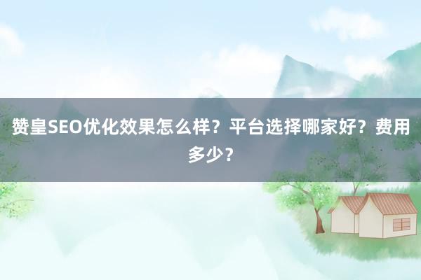 赞皇SEO优化效果怎么样？平台选择哪家好？费用多少？