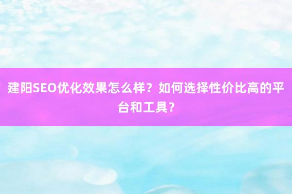 建阳SEO优化效果怎么样？如何选择性价比高的平台和工具？