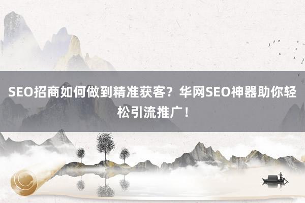 SEO招商如何做到精准获客？华网SEO神器助你轻松引流推广！