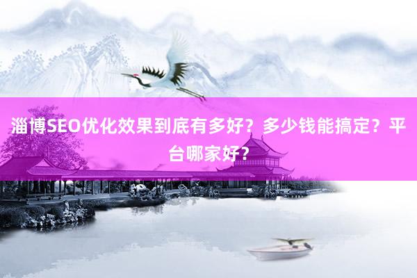 淄博SEO优化效果到底有多好？多少钱能搞定？平台哪家好？