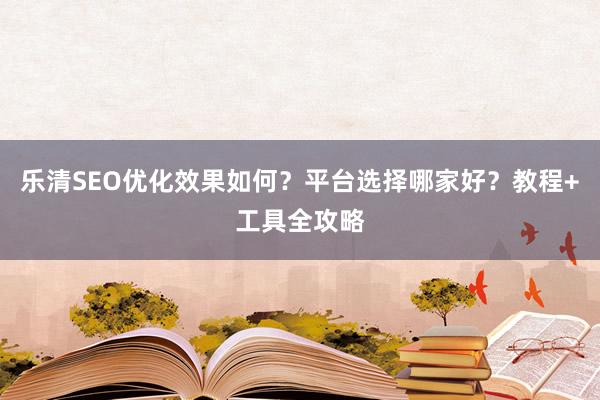 乐清SEO优化效果如何？平台选择哪家好？教程+工具全攻略