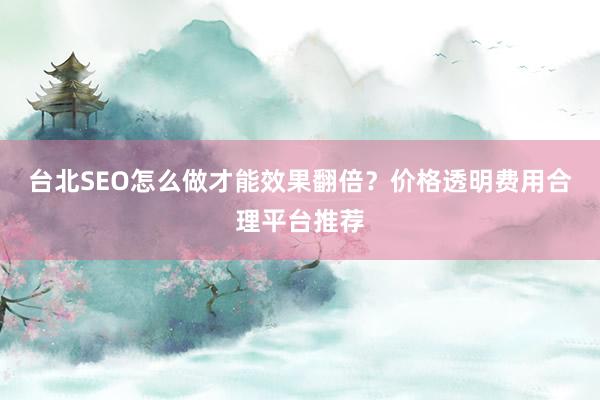 台北SEO怎么做才能效果翻倍？价格透明费用合理平台推荐