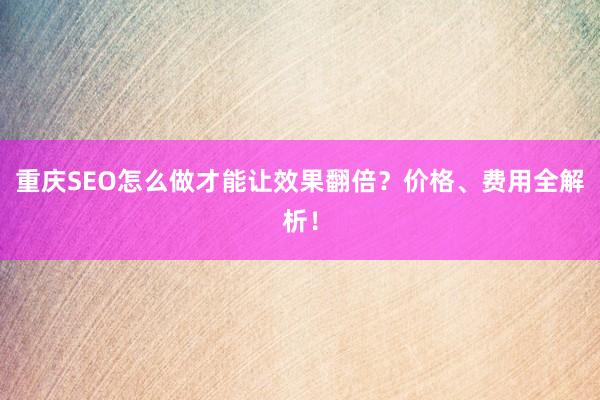 重庆SEO怎么做才能让效果翻倍？价格、费用全解析！
