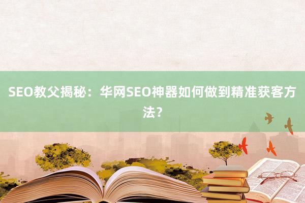 SEO教父揭秘：华网SEO神器如何做到精准获客方法？