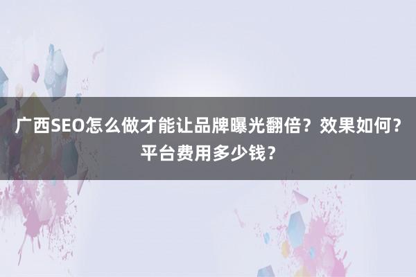 广西SEO怎么做才能让品牌曝光翻倍？效果如何？平台费用多少钱？