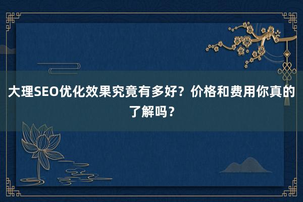 大理SEO优化效果究竟有多好？价格和费用你真的了解吗？