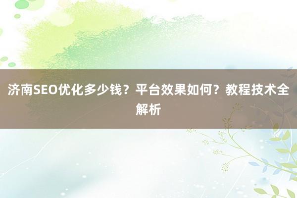 济南SEO优化多少钱？平台效果如何？教程技术全解析