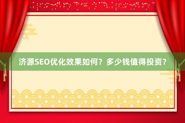 济源SEO优化效果如何？多少钱值得投资？