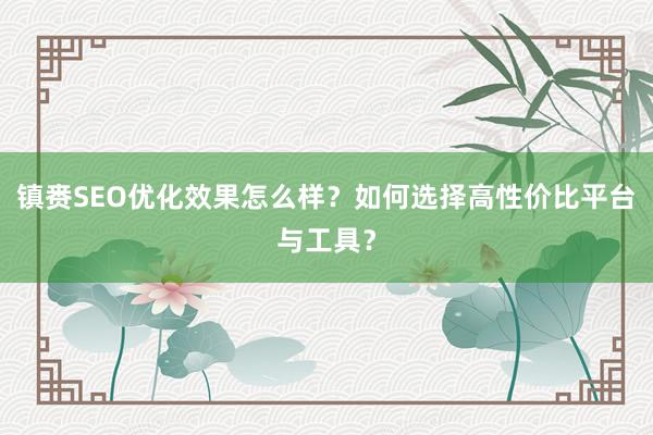 镇赉SEO优化效果怎么样？如何选择高性价比平台与工具？