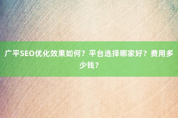 广平SEO优化效果如何？平台选择哪家好？费用多少钱？