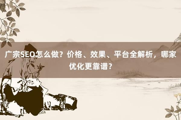 广宗SEO怎么做？价格、效果、平台全解析，哪家优化更靠谱？